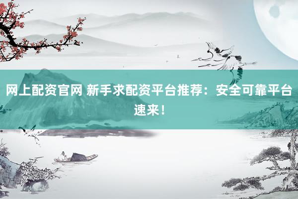 网上配资官网 新手求配资平台推荐：安全可靠平台速来！