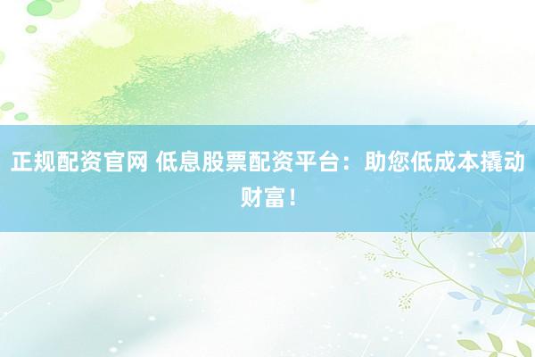正规配资官网 低息股票配资平台：助您低成本撬动财富！
