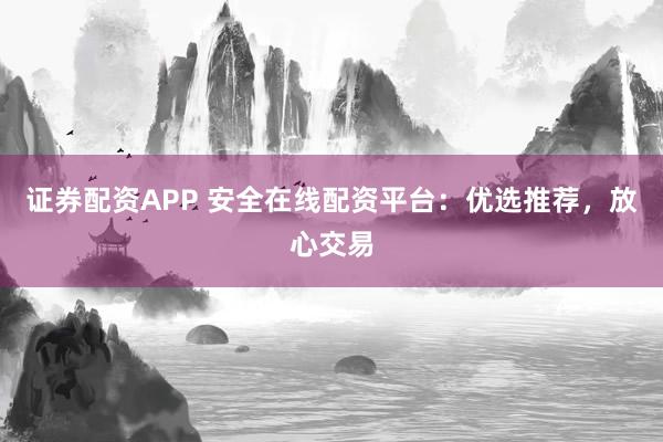 证券配资APP 安全在线配资平台：优选推荐，放心交易