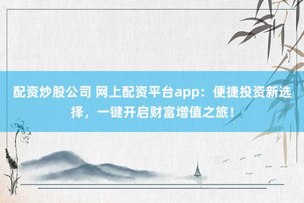 配资炒股公司 网上配资平台app：便捷投资新选择，一键开启财富增值之旅！