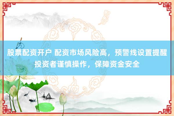 股票配资开户 配资市场风险高，预警线设置提醒投资者谨慎操作，保障资金安全