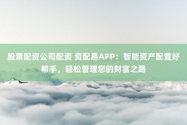 股票配资公司配资 资配易APP：智能资产配置好帮手，轻松管理您的财富之路