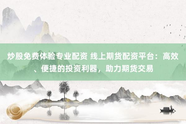 炒股免费体验专业配资 线上期货配资平台：高效、便捷的投资利器，助力期货交易