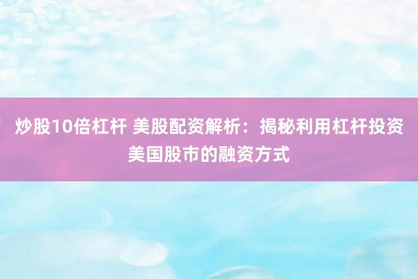 炒股10倍杠杆 美股配资解析：揭秘利用杠杆投资美国股市的融资方式