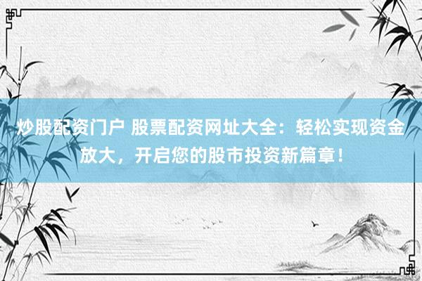 炒股配资门户 股票配资网址大全：轻松实现资金放大，开启您的股市投资新篇章！