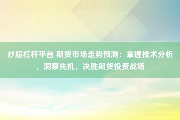 炒股杠杆平台 期货市场走势预测：掌握技术分析，洞察先机，决胜期货投资战场