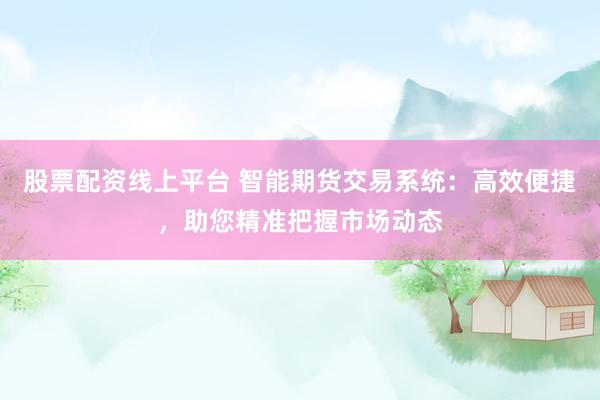 股票配资线上平台 智能期货交易系统：高效便捷，助您精准把握市场动态