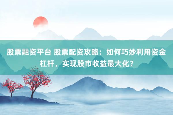 股票融资平台 股票配资攻略：如何巧妙利用资金杠杆，实现股市收益最大化？
