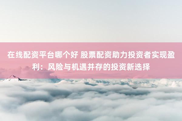 在线配资平台哪个好 股票配资助力投资者实现盈利：风险与机遇并存的投资新选择