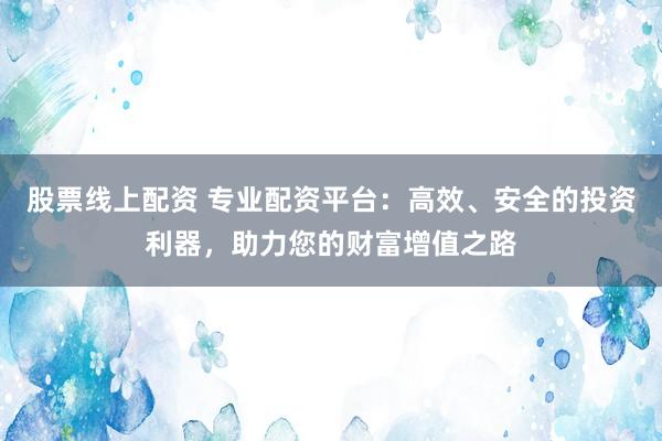 股票线上配资 专业配资平台：高效、安全的投资利器，助力您的财富增值之路