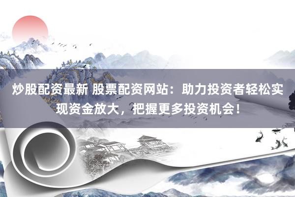 炒股配资最新 股票配资网站：助力投资者轻松实现资金放大，把握更多投资机会！