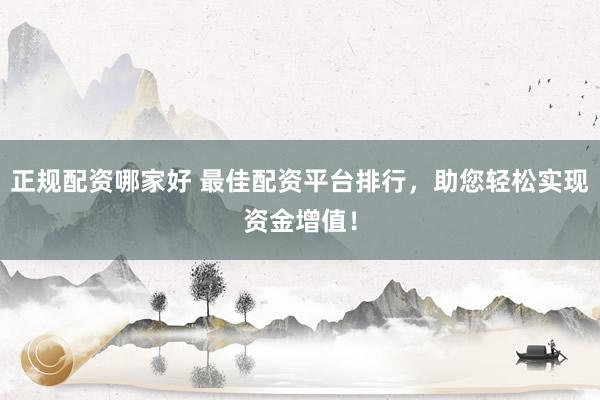 正规配资哪家好 最佳配资平台排行，助您轻松实现资金增值！