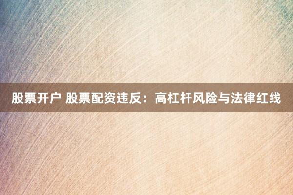股票开户 股票配资违反：高杠杆风险与法律红线