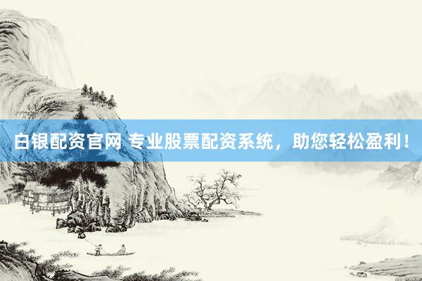 白银配资官网 专业股票配资系统，助您轻松盈利！