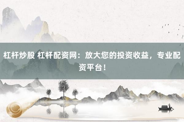 杠杆炒股 杠杆配资网：放大您的投资收益，专业配资平台！