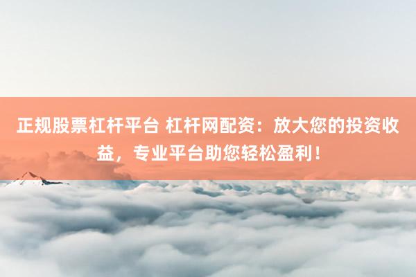 正规股票杠杆平台 杠杆网配资：放大您的投资收益，专业平台助您轻松盈利！