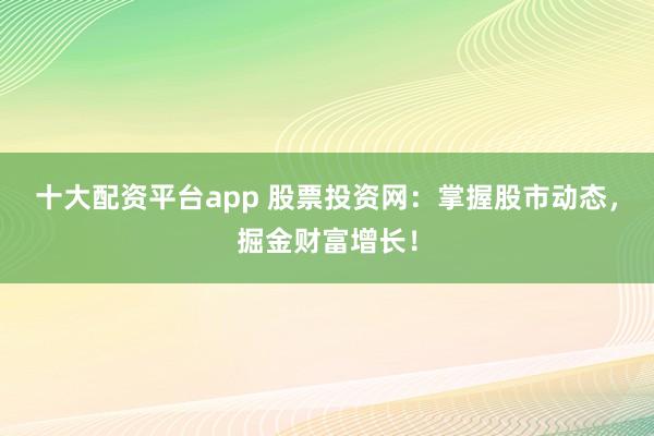 十大配资平台app 股票投资网：掌握股市动态，掘金财富增长！