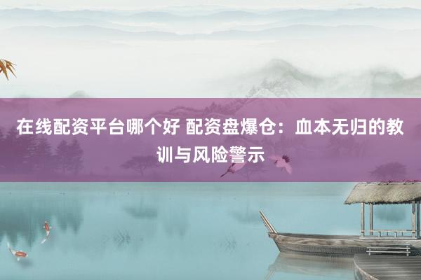 在线配资平台哪个好 配资盘爆仓：血本无归的教训与风险警示