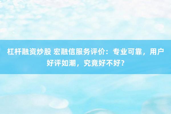 杠杆融资炒股 宏融信服务评价：专业可靠，用户好评如潮，究竟好不好？