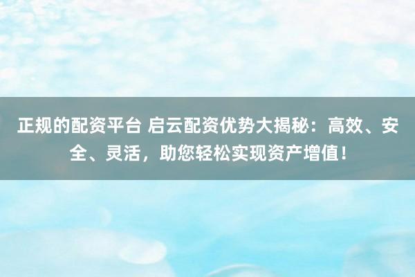 正规的配资平台 启云配资优势大揭秘：高效、安全、灵活，助您轻松实现资产增值！