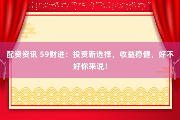 配资资讯 59财进：投资新选择，收益稳健，好不好你来说！