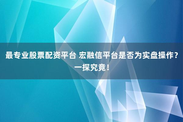 最专业股票配资平台 宏融信平台是否为实盘操作？一探究竟！