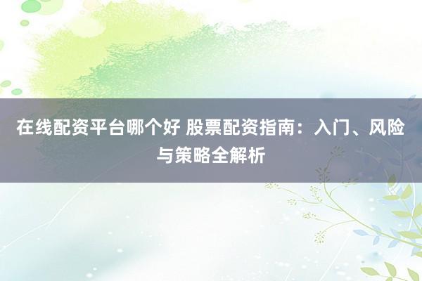 在线配资平台哪个好 股票配资指南：入门、风险与策略全解析