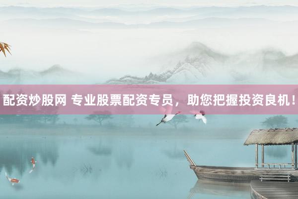 配资炒股网 专业股票配资专员，助您把握投资良机！
