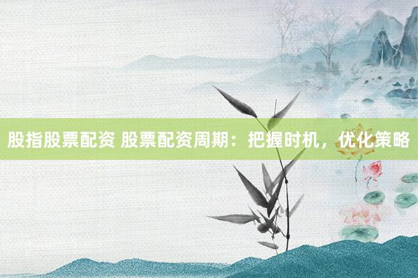 股指股票配资 股票配资周期：把握时机，优化策略