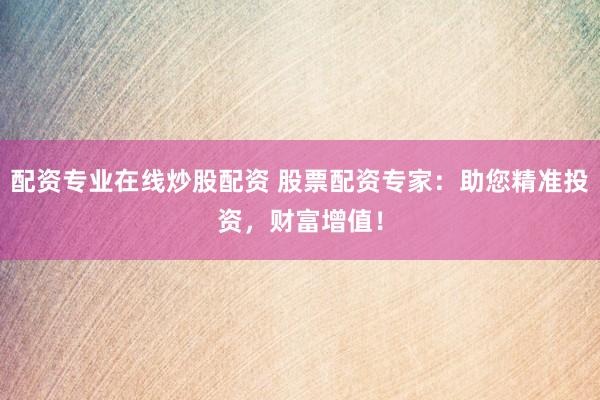 配资专业在线炒股配资 股票配资专家：助您精准投资，财富增值！