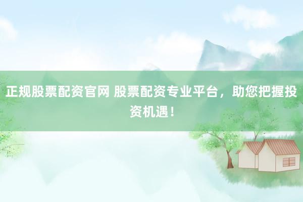 正规股票配资官网 股票配资专业平台，助您把握投资机遇！