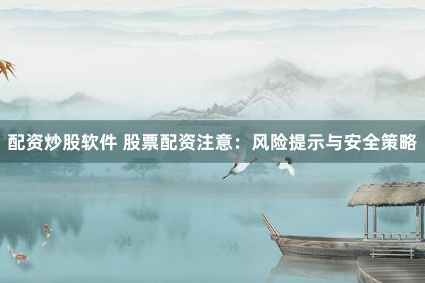 配资炒股软件 股票配资注意：风险提示与安全策略