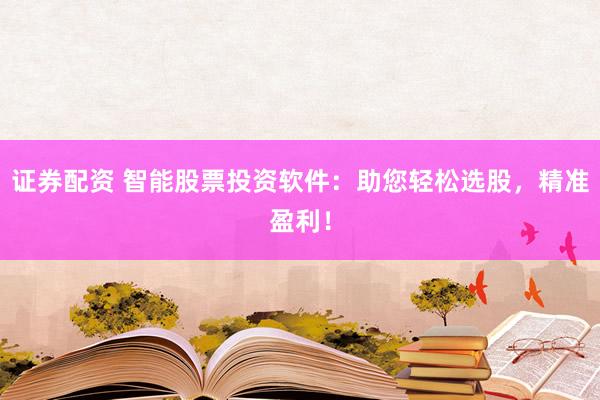 证券配资 智能股票投资软件：助您轻松选股，精准盈利！