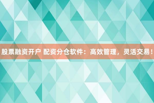 股票融资开户 配资分仓软件：高效管理，灵活交易！