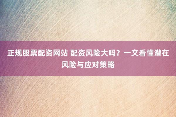 正规股票配资网站 配资风险大吗？一文看懂潜在风险与应对策略