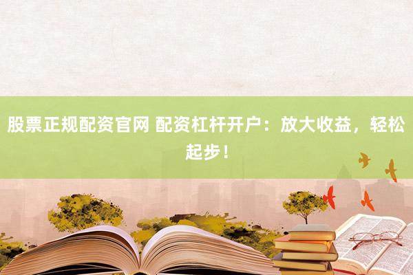 股票正规配资官网 配资杠杆开户：放大收益，轻松起步！