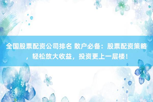 全国股票配资公司排名 散户必备：股票配资策略，轻松放大收益，投资更上一层楼！