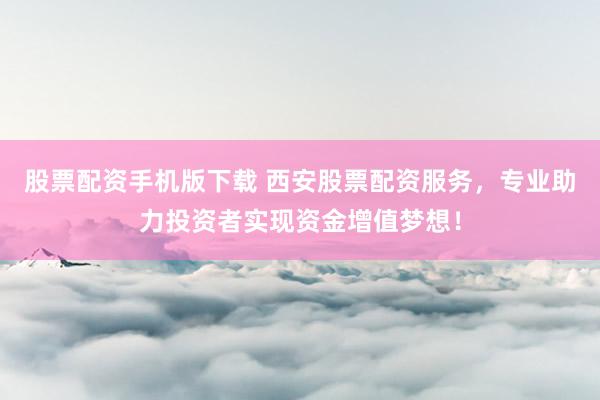 股票配资手机版下载 西安股票配资服务，专业助力投资者实现资金增值梦想！