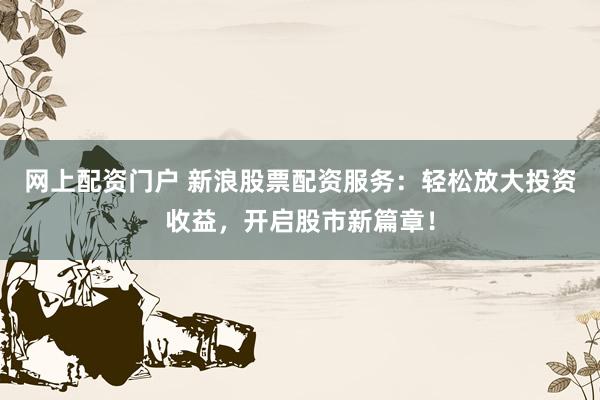 网上配资门户 新浪股票配资服务：轻松放大投资收益，开启股市新篇章！