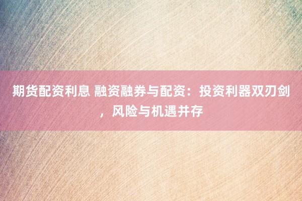 期货配资利息 融资融券与配资：投资利器双刃剑，风险与机遇并存