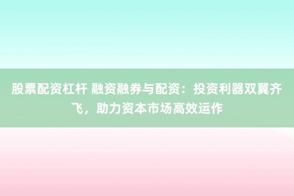 股票配资杠杆 融资融券与配资：投资利器双翼齐飞，助力资本市场高效运作