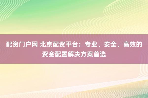 配资门户网 北京配资平台：专业、安全、高效的资金配置解决方案首选
