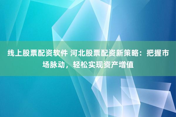 线上股票配资软件 河北股票配资新策略：把握市场脉动，轻松实现资产增值