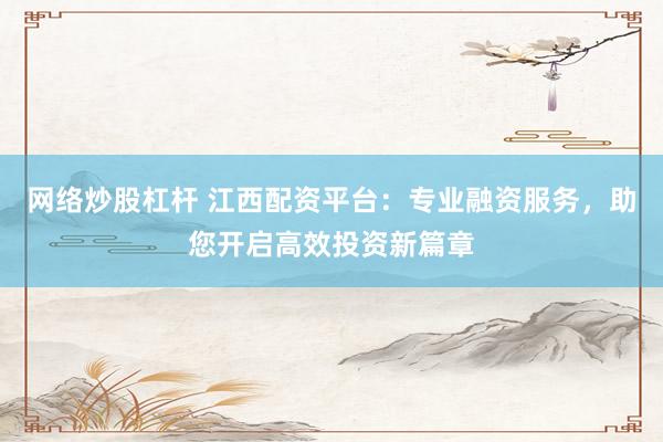 网络炒股杠杆 江西配资平台：专业融资服务，助您开启高效投资新篇章