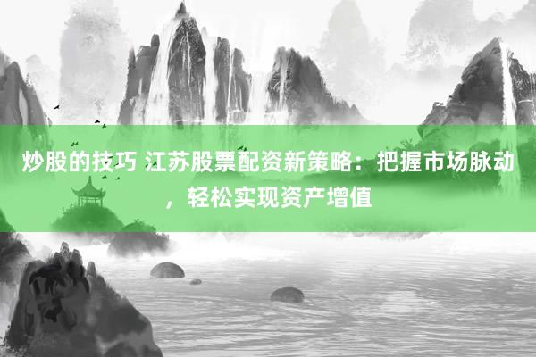 炒股的技巧 江苏股票配资新策略：把握市场脉动，轻松实现资产增值