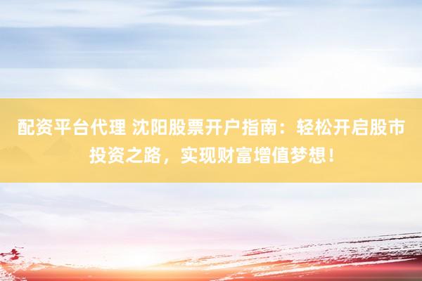 配资平台代理 沈阳股票开户指南：轻松开启股市投资之路，实现财富增值梦想！