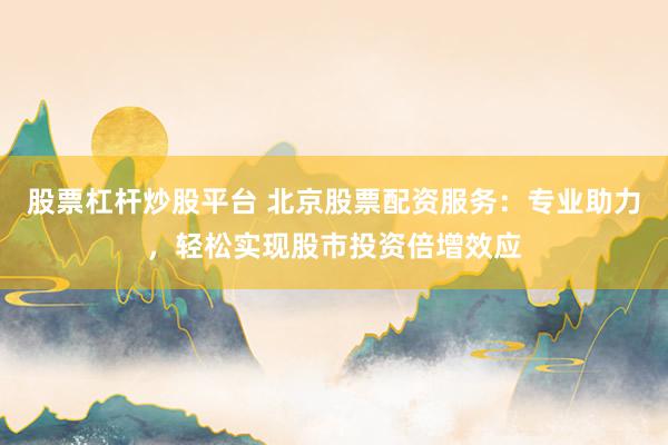 股票杠杆炒股平台 北京股票配资服务：专业助力，轻松实现股市投资倍增效应