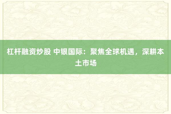 杠杆融资炒股 中银国际：聚焦全球机遇，深耕本土市场