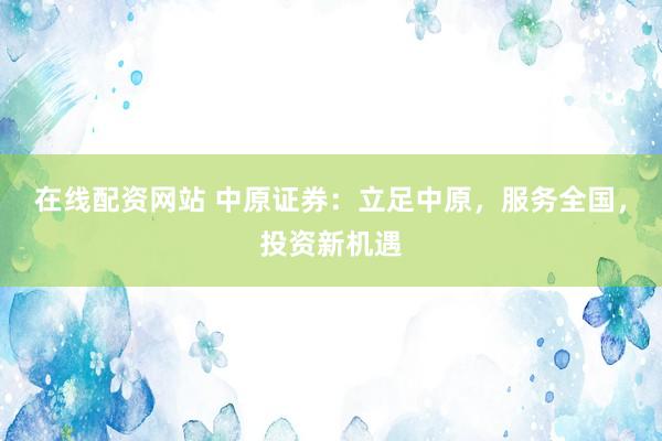 在线配资网站 中原证券：立足中原，服务全国，投资新机遇