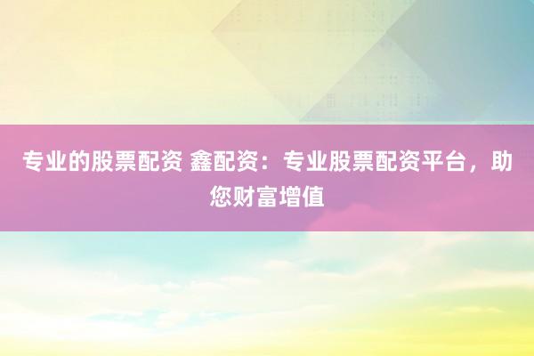 专业的股票配资 鑫配资：专业股票配资平台，助您财富增值